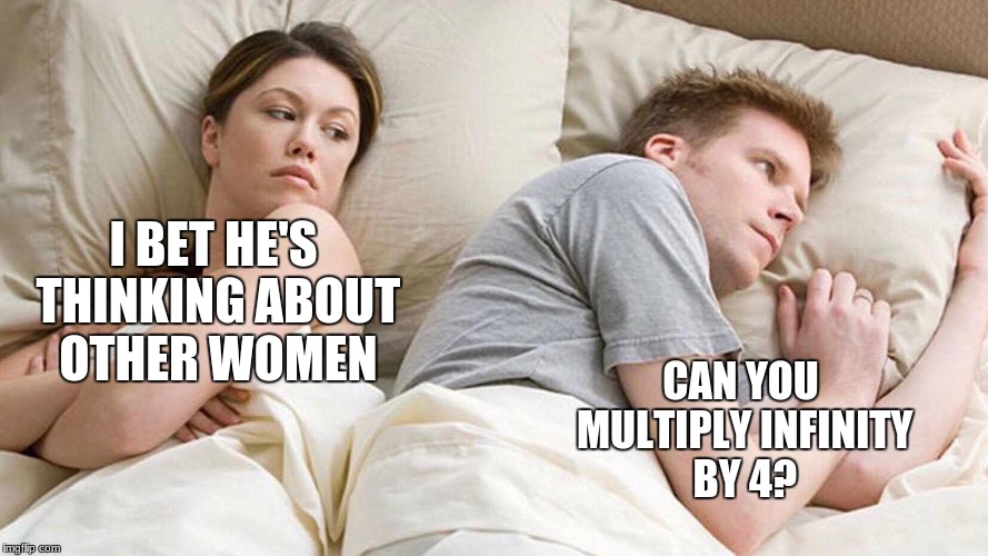 I Bet He's Thinking About Other Women | I BET HE'S THINKING ABOUT OTHER WOMEN; CAN YOU MULTIPLY INFINITY BY 4? | image tagged in i bet he's thinking about other women | made w/ Imgflip meme maker