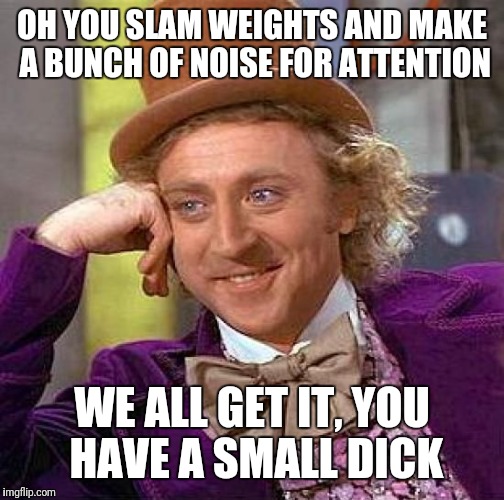 Creepy Condescending Wonka Meme | OH YOU SLAM WEIGHTS AND MAKE A BUNCH OF NOISE FOR ATTENTION; WE ALL GET IT, YOU HAVE A SMALL DICK | image tagged in memes,creepy condescending wonka | made w/ Imgflip meme maker