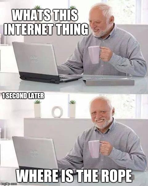 Hide the Pain Harold | WHATS THIS INTERNET THING; 1 SECOND LATER; WHERE IS THE ROPE | image tagged in memes,hide the pain harold | made w/ Imgflip meme maker