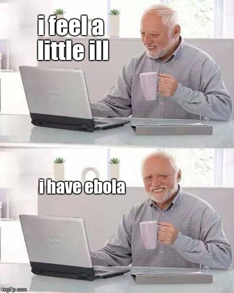 Hide the Pain Harold | i feel a little ill; i have ebola | image tagged in memes,hide the pain harold | made w/ Imgflip meme maker