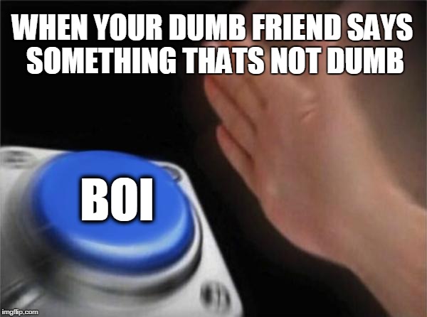 Blank Nut Button Meme | WHEN YOUR DUMB FRIEND SAYS SOMETHING THATS NOT DUMB; BOI | image tagged in memes,blank nut button | made w/ Imgflip meme maker