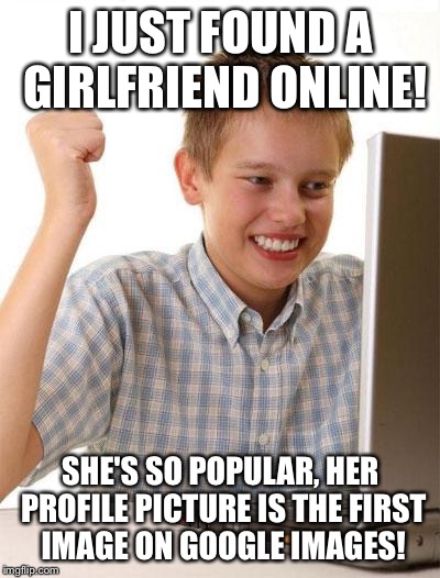 Not quite sure if she's real, kid.   | I JUST FOUND A GIRLFRIEND ONLINE! SHE'S SO POPULAR, HER PROFILE PICTURE IS THE FIRST IMAGE ON GOOGLE IMAGES! | image tagged in memes,first day on the internet kid | made w/ Imgflip meme maker