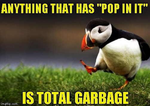 ANYTHING THAT HAS "POP IN IT" IS TOTAL GARBAGE | made w/ Imgflip meme maker