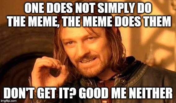 One Does Not Simply Meme | ONE DOES NOT SIMPLY DO THE MEME, THE MEME DOES THEM; DON'T GET IT? GOOD ME NEITHER | image tagged in memes,one does not simply | made w/ Imgflip meme maker