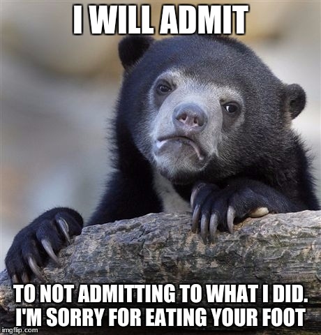 Confession Bear Meme | I WILL ADMIT; TO NOT ADMITTING TO WHAT I DID. I'M SORRY FOR EATING YOUR FOOT | image tagged in memes,confession bear | made w/ Imgflip meme maker