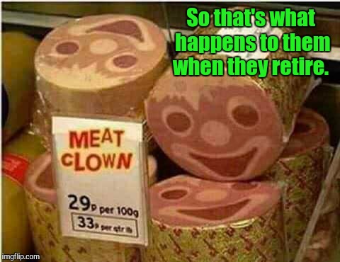 I wonder if this tastes funny.  | So that's what happens to them when they retire. | image tagged in funny,food,clowns,meat | made w/ Imgflip meme maker