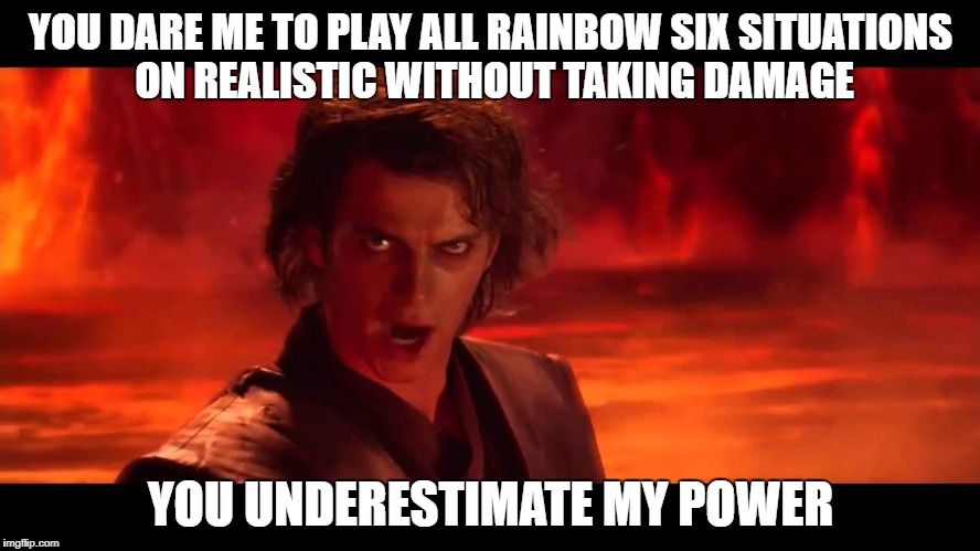 You Underestimate My Power | YOU DARE ME TO PLAY ALL RAINBOW SIX SITUATIONS ON REALISTIC WITHOUT TAKING DAMAGE; YOU UNDERESTIMATE MY POWER | image tagged in you underestimate my power | made w/ Imgflip meme maker