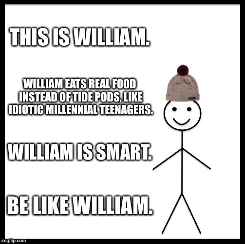 Be Like Bill Meme | THIS IS WILLIAM. WILLIAM EATS REAL FOOD INSTEAD OF TIDE PODS, LIKE IDIOTIC MILLENNIAL TEENAGERS. WILLIAM IS SMART. BE LIKE WILLIAM. | image tagged in memes,be like bill,tide pods | made w/ Imgflip meme maker