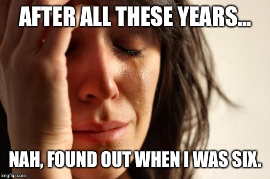 First World Problems Meme | AFTER ALL THESE YEARS... NAH, FOUND OUT WHEN I WAS SIX. | image tagged in memes,first world problems | made w/ Imgflip meme maker