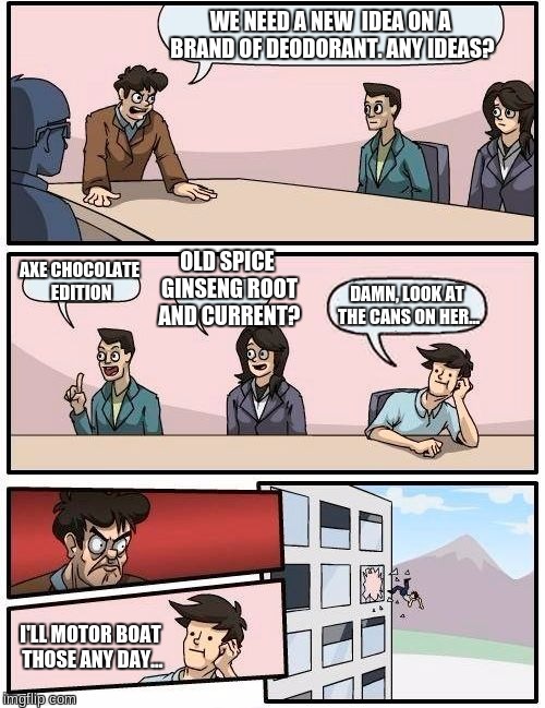 Boardroom Meeting Suggestion | WE NEED A NEW  IDEA ON A BRAND OF DEODORANT. ANY IDEAS? OLD SPICE GINSENG ROOT AND CURRENT? AXE CHOCOLATE EDITION; DAMN, LOOK AT THE CANS ON HER... I'LL MOTOR BOAT THOSE ANY DAY... | image tagged in memes,boardroom meeting suggestion | made w/ Imgflip meme maker