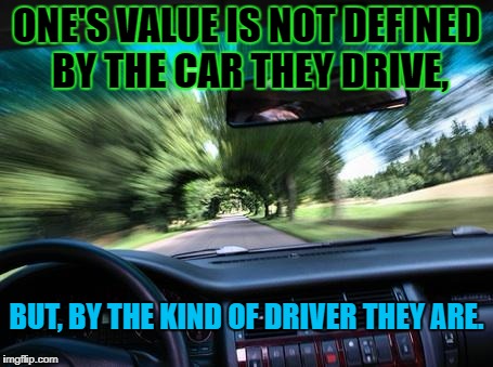 driving fast | ONE'S VALUE IS NOT DEFINED BY THE CAR THEY DRIVE, BUT, BY THE KIND OF DRIVER THEY ARE. | image tagged in driving fast | made w/ Imgflip meme maker