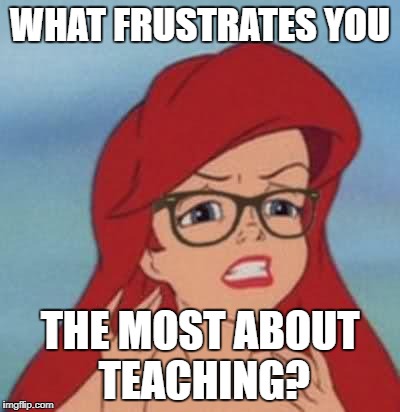 Teacher frustration | WHAT FRUSTRATES YOU; THE MOST ABOUT TEACHING? | image tagged in frustrated ariel,frustrated teacher | made w/ Imgflip meme maker
