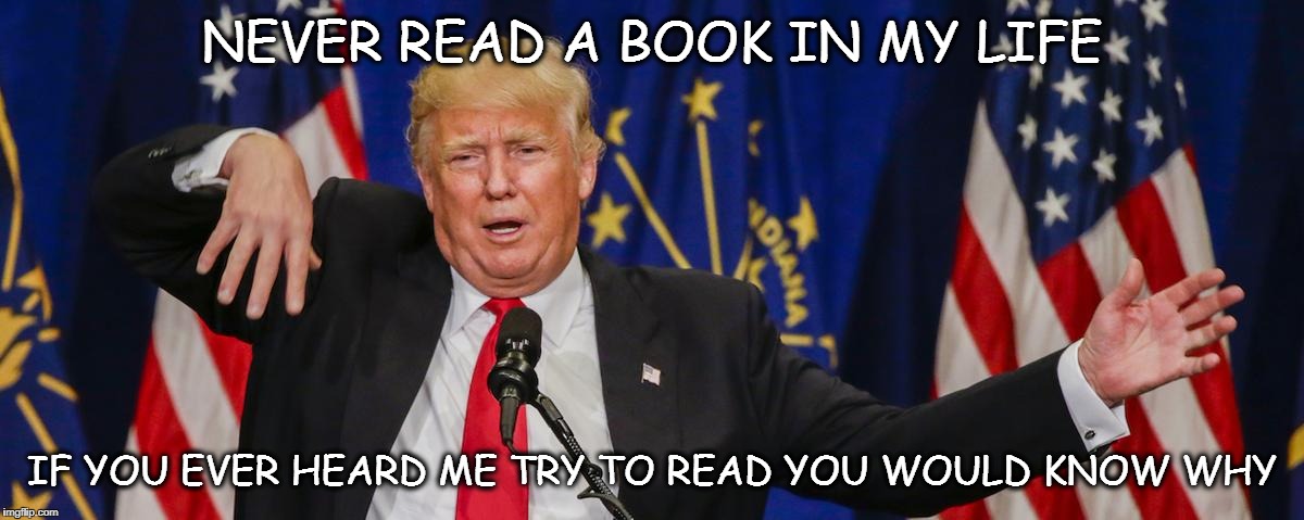 Trump limp | NEVER READ A BOOK IN MY LIFE IF YOU EVER HEARD ME TRY TO READ YOU WOULD KNOW WHY | image tagged in trump limp | made w/ Imgflip meme maker
