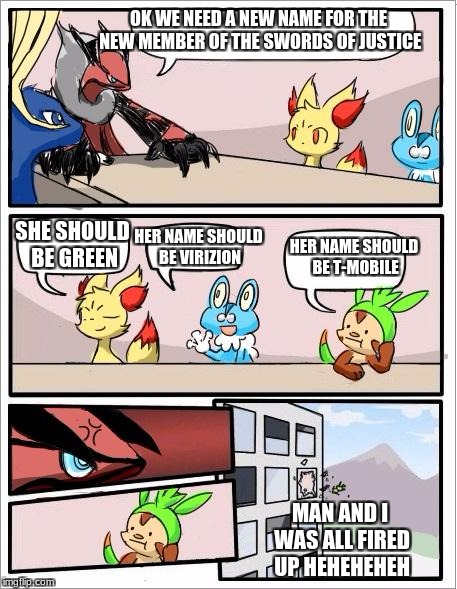 Pokemon board meeting | OK WE NEED A NEW NAME FOR THE NEW MEMBER OF THE SWORDS OF JUSTICE; SHE SHOULD BE GREEN; HER NAME SHOULD BE VIRIZION; HER NAME SHOULD BE T-MOBILE; MAN AND I WAS ALL FIRED UP HEHEHEHEH | image tagged in pokemon board meeting | made w/ Imgflip meme maker