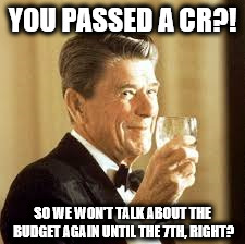 Reagan CR | YOU PASSED A CR?! SO WE WON'T TALK ABOUT THE BUDGET AGAIN UNTIL THE 7TH, RIGHT? | image tagged in ronald reagan,continuing resolution | made w/ Imgflip meme maker
