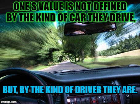 driving fast | ONE'S VALUE IS NOT DEFINED BY THE KIND OF CAR THEY DRIVE, BUT, BY THE KIND OF DRIVER THEY ARE. | image tagged in driving fast | made w/ Imgflip meme maker