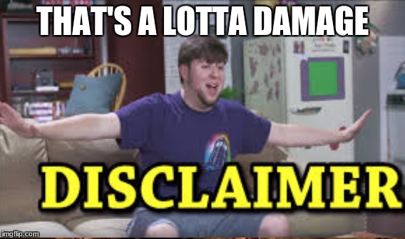 Disclaimer | THAT'S A LOTTA DAMAGE | image tagged in brace yourselves x is coming | made w/ Imgflip meme maker
