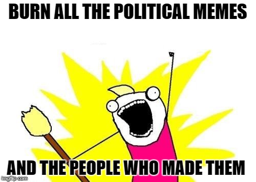 X All The Y Meme | BURN ALL THE POLITICAL MEMES AND THE PEOPLE WHO MADE THEM | image tagged in memes,x all the y | made w/ Imgflip meme maker