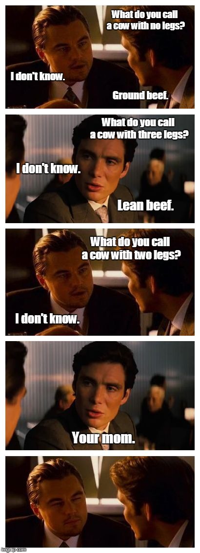 Leonardo Inception (Extended) | What do you call a cow with no legs? I don't know. Ground beef. What do you call a cow with three legs? I don't know. Lean beef. What do you call a cow with two legs? I don't know. Your mom. | image tagged in leonardo inception extended | made w/ Imgflip meme maker