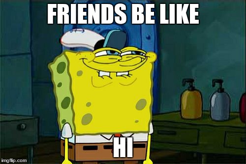 Don't You Squidward | FRIENDS BE LIKE; HI | image tagged in memes,dont you squidward | made w/ Imgflip meme maker