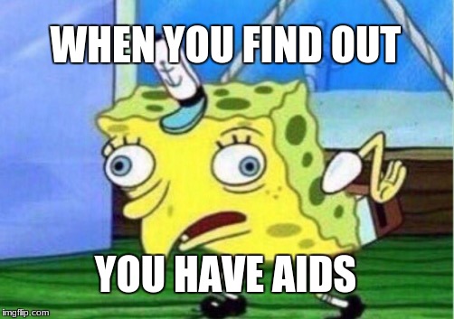 Mocking Spongebob Meme | WHEN YOU FIND OUT; YOU HAVE AIDS | image tagged in memes,mocking spongebob | made w/ Imgflip meme maker