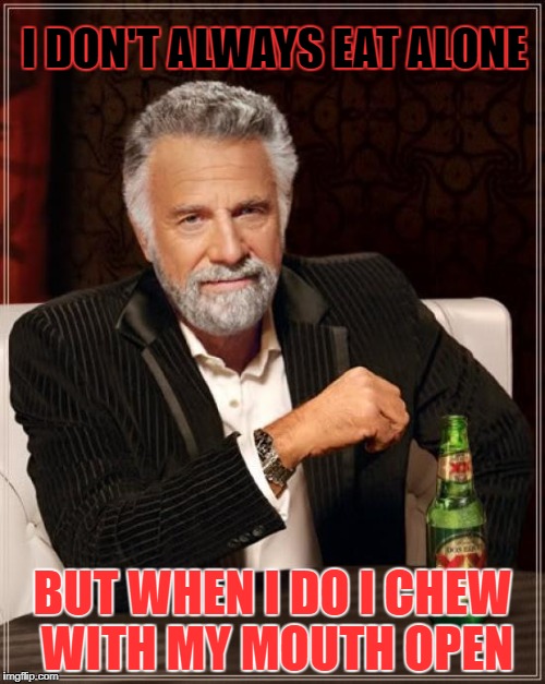 The Most Interesting Man In The World Meme | I DON'T ALWAYS EAT ALONE; BUT WHEN I DO I CHEW WITH MY MOUTH OPEN | image tagged in memes,the most interesting man in the world | made w/ Imgflip meme maker