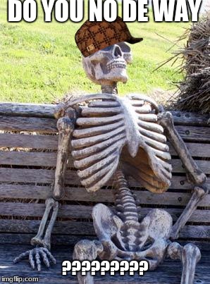 Waiting Skeleton Meme | DO YOU NO DE WAY; ????????? | image tagged in memes,waiting skeleton,scumbag | made w/ Imgflip meme maker