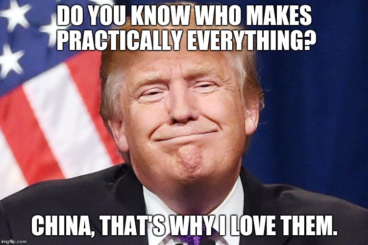 Honest Trump | DO YOU KNOW WHO MAKES PRACTICALLY EVERYTHING? CHINA, THAT'S WHY I LOVE THEM. | image tagged in china,donald trump approves,true | made w/ Imgflip meme maker