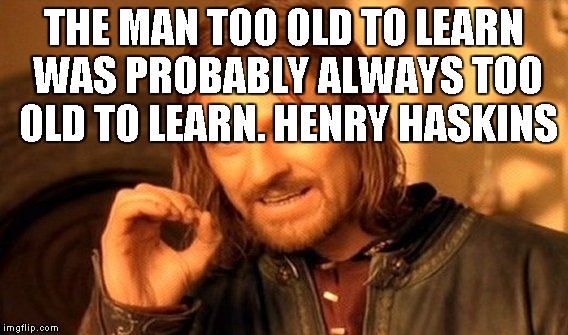 One Does Not Simply | THE MAN TOO OLD TO LEARN WAS PROBABLY ALWAYS TOO OLD TO LEARN.
HENRY HASKINS | image tagged in memes,one does not simply | made w/ Imgflip meme maker