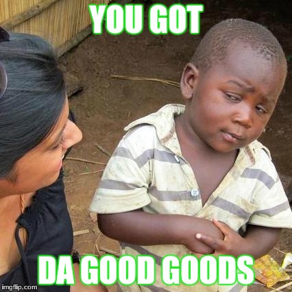 Third World Skeptical Kid | YOU GOT; DA GOOD GOODS | image tagged in memes,third world skeptical kid | made w/ Imgflip meme maker