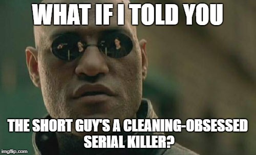 Matrix Morpheus Meme | WHAT IF I TOLD YOU; THE SHORT GUY'S A CLEANING-OBSESSED SERIAL KILLER? | image tagged in memes,matrix morpheus | made w/ Imgflip meme maker
