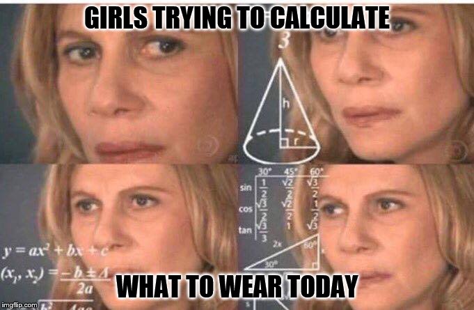 'Tis a complex process. | GIRLS TRYING TO CALCULATE; WHAT TO WEAR TODAY | image tagged in equations | made w/ Imgflip meme maker