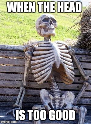 Waiting Skeleton Meme | WHEN THE HEAD; IS TOO GOOD | image tagged in memes,waiting skeleton | made w/ Imgflip meme maker