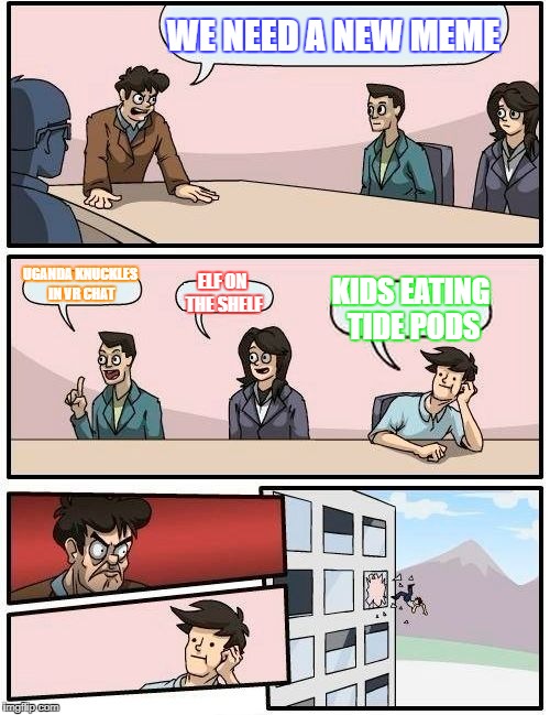 Boardroom Meeting Suggestion Meme | WE NEED A NEW MEME; UGANDA KNUCKLES IN VR CHAT; ELF ON THE SHELF; KIDS EATING TIDE PODS | image tagged in memes,boardroom meeting suggestion | made w/ Imgflip meme maker