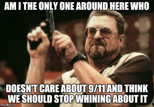 Am I The Only One Around Here | AM I THE ONLY ONE AROUND HERE WHO; DOESN'T CARE ABOUT 9/11 AND THINK WE SHOULD STOP WHINING ABOUT IT | image tagged in memes,am i the only one around here | made w/ Imgflip meme maker