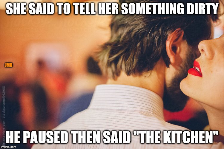 Oh My! | SHE SAID TO TELL HER SOMETHING DIRTY; JMR; HE PAUSED THEN SAID "THE KITCHEN" | image tagged in talk dirty,whisper,relationships,kitchen,in trouble,lol | made w/ Imgflip meme maker