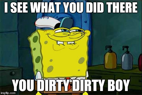 Don't You Squidward Meme | I SEE WHAT YOU DID THERE YOU DIRTY DIRTY BOY | image tagged in memes,dont you squidward | made w/ Imgflip meme maker
