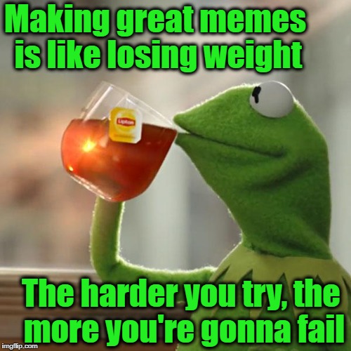 Just relax and breathe deeply :-) | Making great memes is like losing weight; The harder you try, the more you're gonna fail | image tagged in memes,but thats none of my business,kermit the frog | made w/ Imgflip meme maker