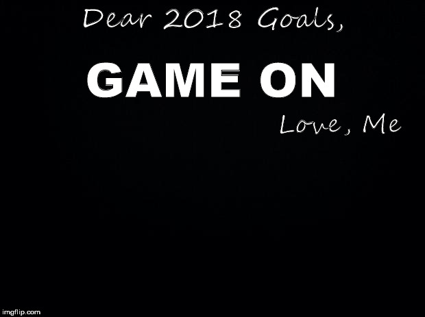 Black background | Dear 2018 Goals, GAME ON; Love, Me | image tagged in black background | made w/ Imgflip meme maker