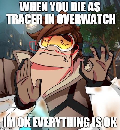 tracer just right |  WHEN YOU DIE AS TRACER IN OVERWATCH; IM OK EVERYTHING IS OK | image tagged in tracer just right | made w/ Imgflip meme maker