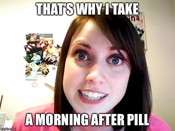 Overly Attached Girlfriend Pink | THAT’S WHY I TAKE A MORNING AFTER PILL | image tagged in overly attached girlfriend pink | made w/ Imgflip meme maker