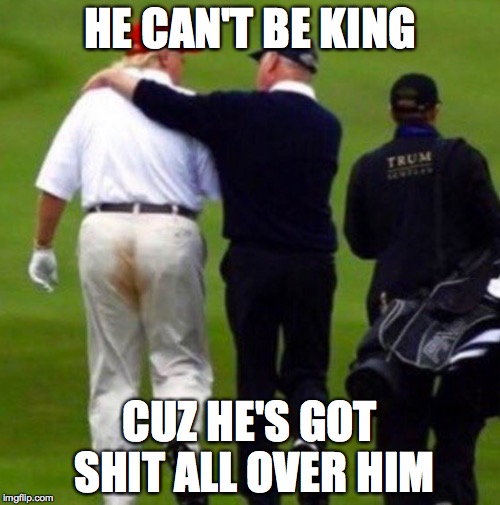 HE CAN'T BE KING; CUZ HE'S GOT SHIT ALL OVER HIM | image tagged in trump | made w/ Imgflip meme maker