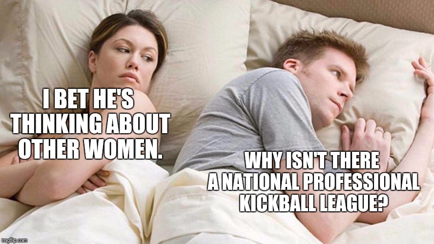 I Bet He's Thinking About Other Women Meme | WHY ISN'T THERE A NATIONAL PROFESSIONAL KICKBALL LEAGUE? I BET HE'S THINKING ABOUT OTHER WOMEN. | image tagged in i bet he's thinking about other women | made w/ Imgflip meme maker