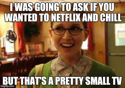 I WAS GOING TO ASK IF YOU WANTED TO NETFLIX AND CHILL BUT THAT'S A PRETTY SMALL TV | made w/ Imgflip meme maker