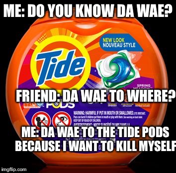 How to put two memes into one whilst talking about suicide... | ME: DO YOU KNOW DA WAE? FRIEND: DA WAE TO WHERE? ME: DA WAE TO THE TIDE PODS BECAUSE I WANT TO KILL MYSELF. | image tagged in tide pods,memes,funny,suicide | made w/ Imgflip meme maker