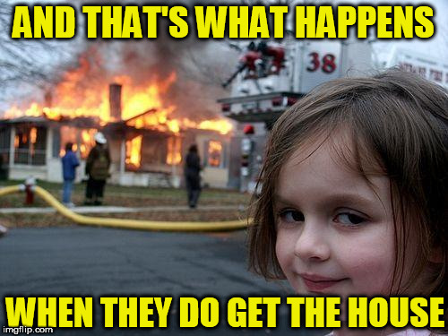 Disaster Girl Meme | AND THAT'S WHAT HAPPENS WHEN THEY DO GET THE HOUSE | image tagged in memes,disaster girl | made w/ Imgflip meme maker