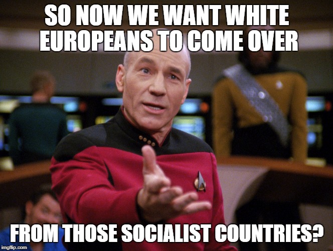 Picard is struggling with Trump's shithole comment. | SO NOW WE WANT WHITE EUROPEANS TO COME OVER; FROM THOSE SOCIALIST COUNTRIES? | image tagged in picard wtf,europe,trump,shithole,socialist | made w/ Imgflip meme maker