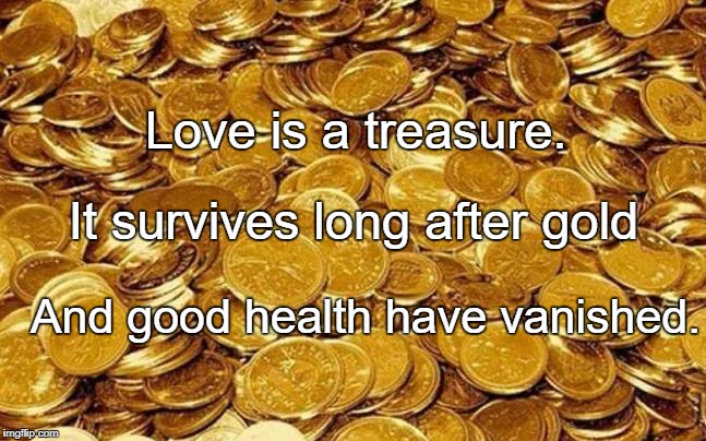 Love is a treasure. It survives long after gold; And good health have vanished. | image tagged in gold | made w/ Imgflip meme maker