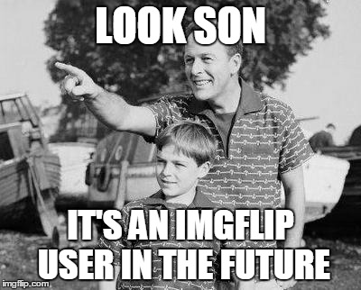 LOOK SON IT'S AN IMGFLIP USER IN THE FUTURE | made w/ Imgflip meme maker