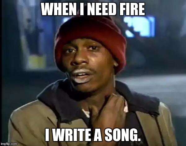 Y'all Got Any More Of That Meme | WHEN I NEED FIRE; I WRITE A SONG. | image tagged in memes,y'all got any more of that | made w/ Imgflip meme maker